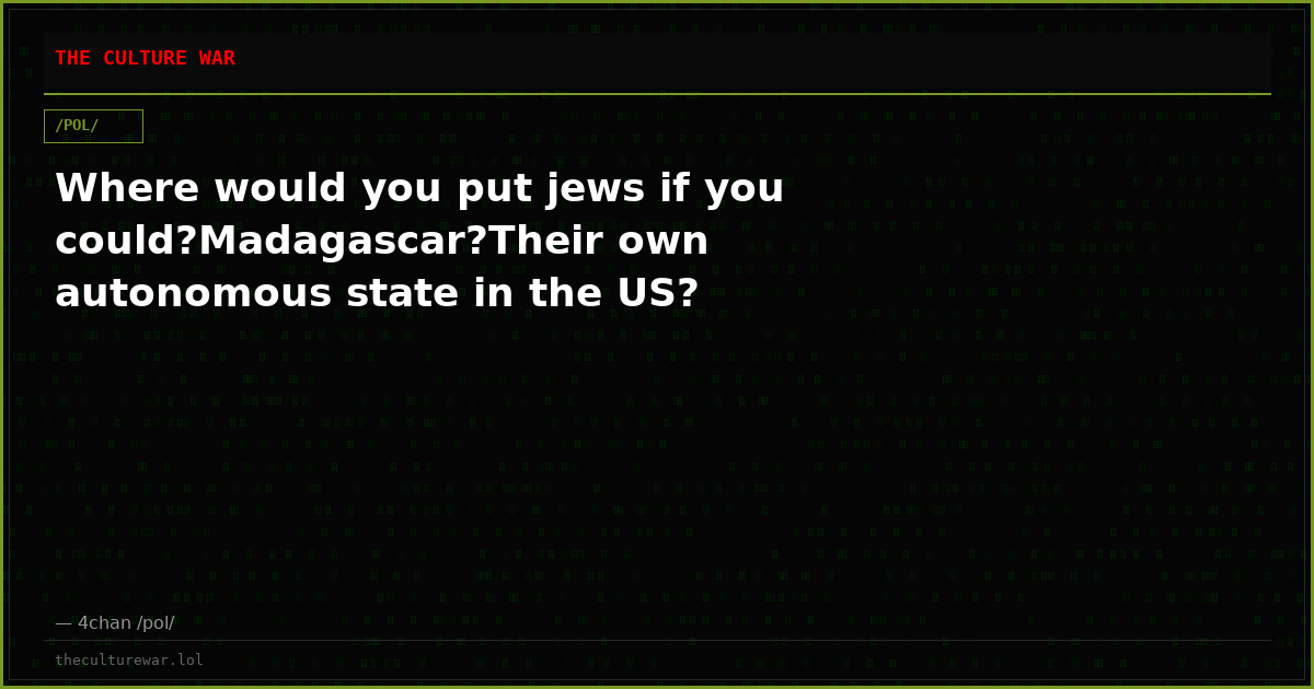 Where would you put jews if you could?Madagascar?Their own autonomous state in the US?