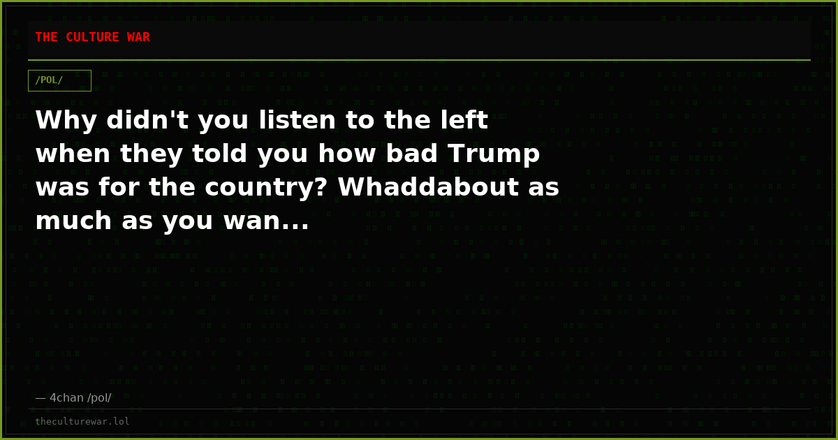 Why didn't you listen to the left when they told you how bad Trump was for the country? Whaddabout as much as you wan...