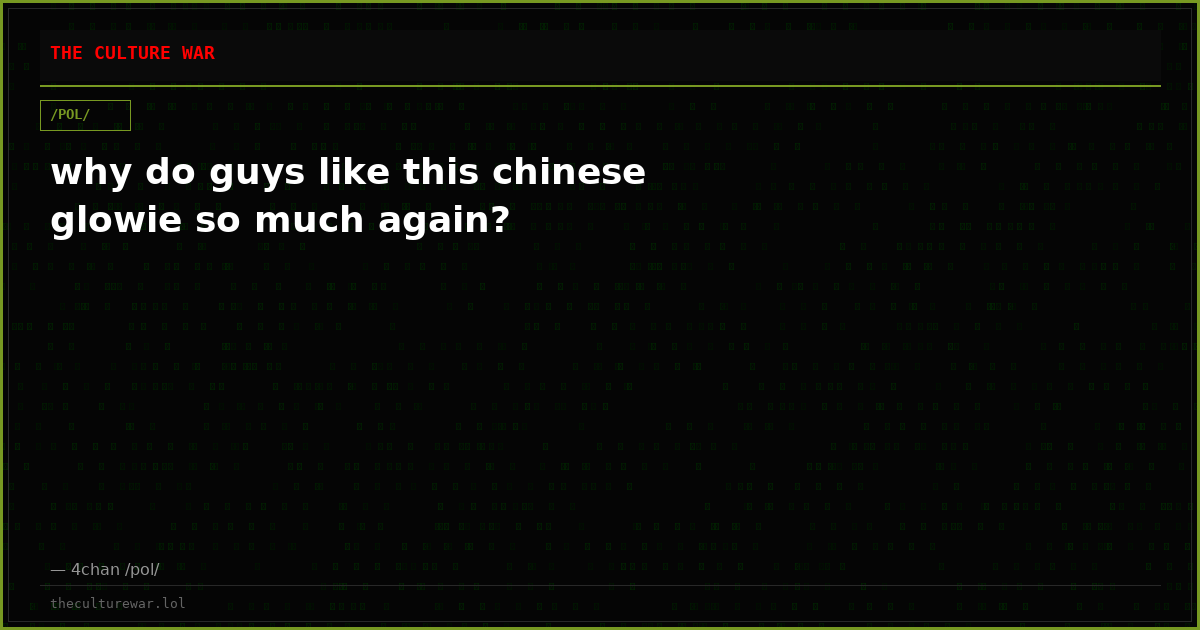 why do guys like this chinese glowie so much again?
