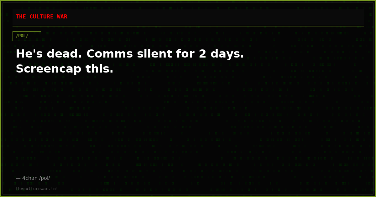 He's dead. Comms silent for 2 days. Screencap this.