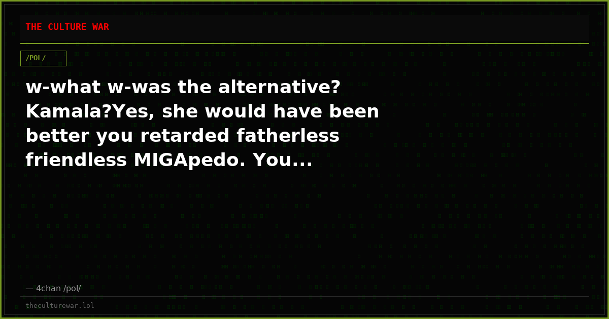 w-what w-was the alternative? Kamala?Yes, she would have been better you retarded fatherless friendless MIGApedo. You...