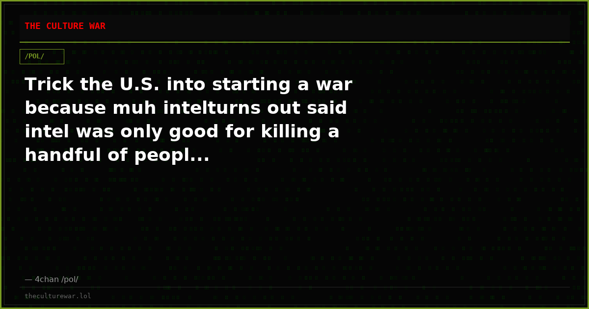 Trick the U.S. into starting a war because muh intelturns out said intel was only good for killing a handful of peopl...