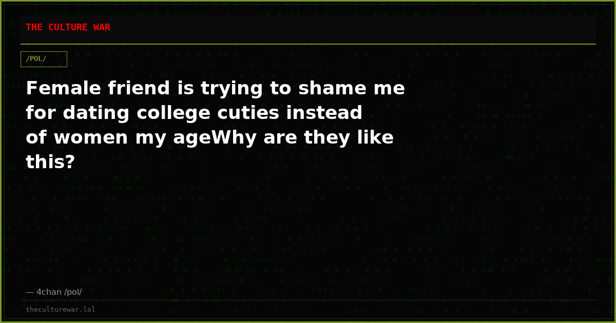 Female friend is trying to shame me for dating college cuties instead of women my ageWhy are they like this?