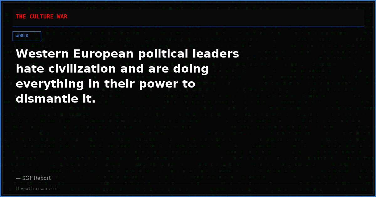 Western European political leaders hate civilization and are doing everything in their power to dismantle it.
