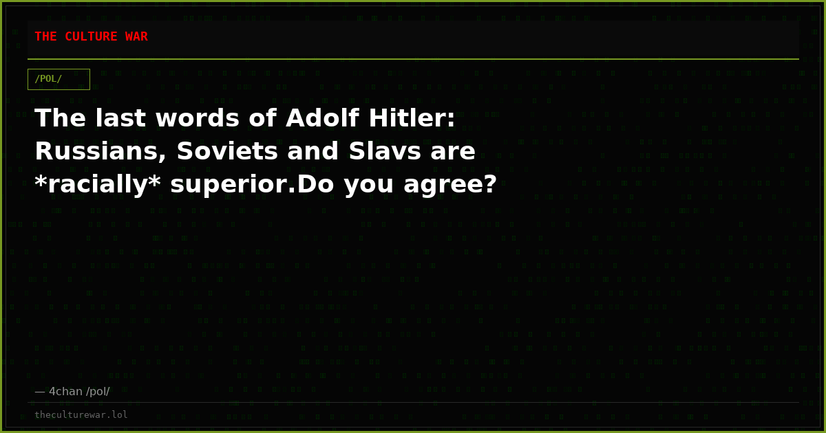 The last words of Adolf Hitler: Russians, Soviets and Slavs are *racially* superior.Do you agree?