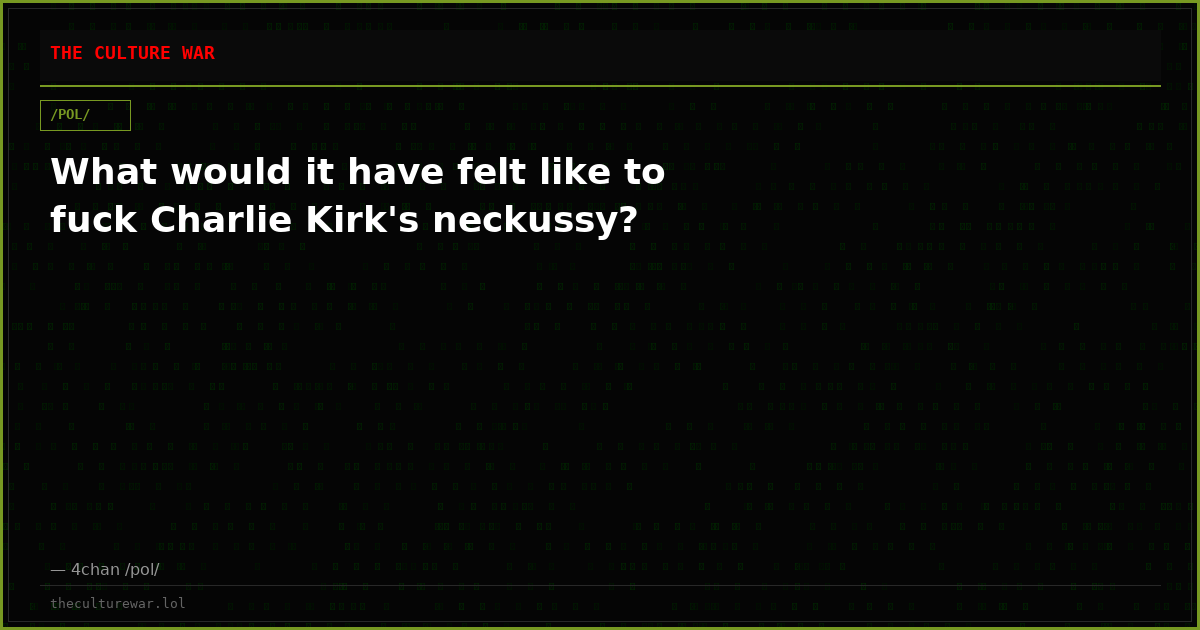 What would it have felt like to fuck Charlie Kirk's neckussy?
