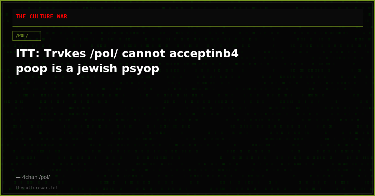 ITT: Trvkes /pol/ cannot acceptinb4 poop is a jewish psyop