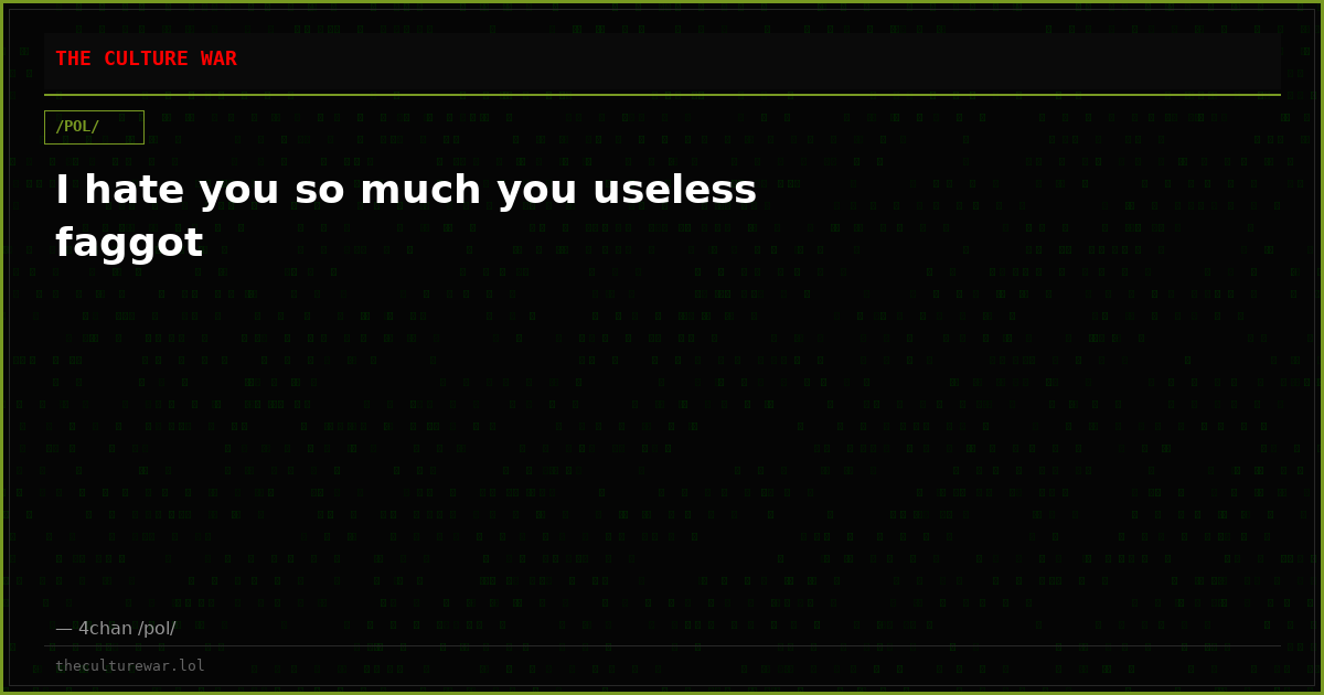 I hate you so much you useless faggot