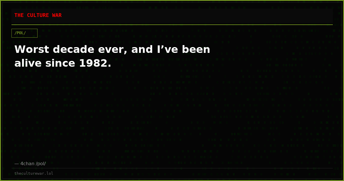 Worst decade ever, and I’ve been alive since 1982.