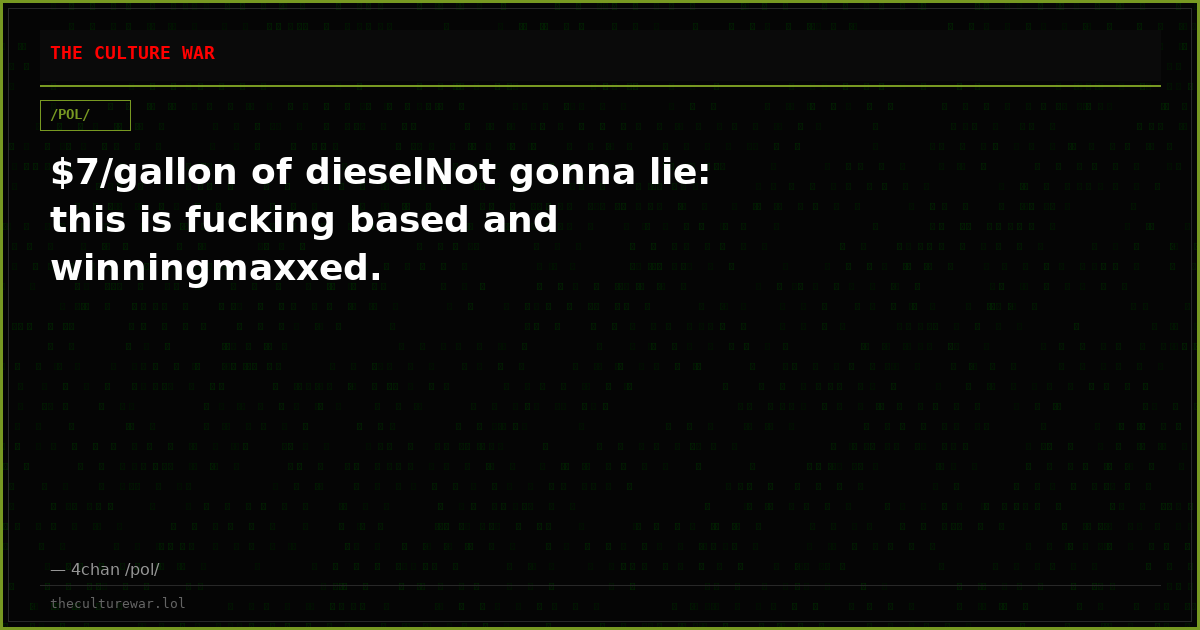 $7/gallon of dieselNot gonna lie: this is fucking based and winningmaxxed.