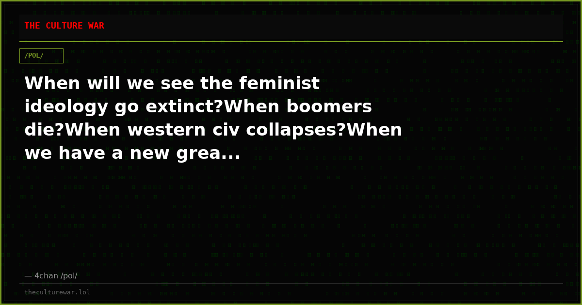 When will we see the feminist ideology go extinct?When boomers die?When western civ collapses?When we have a new grea...