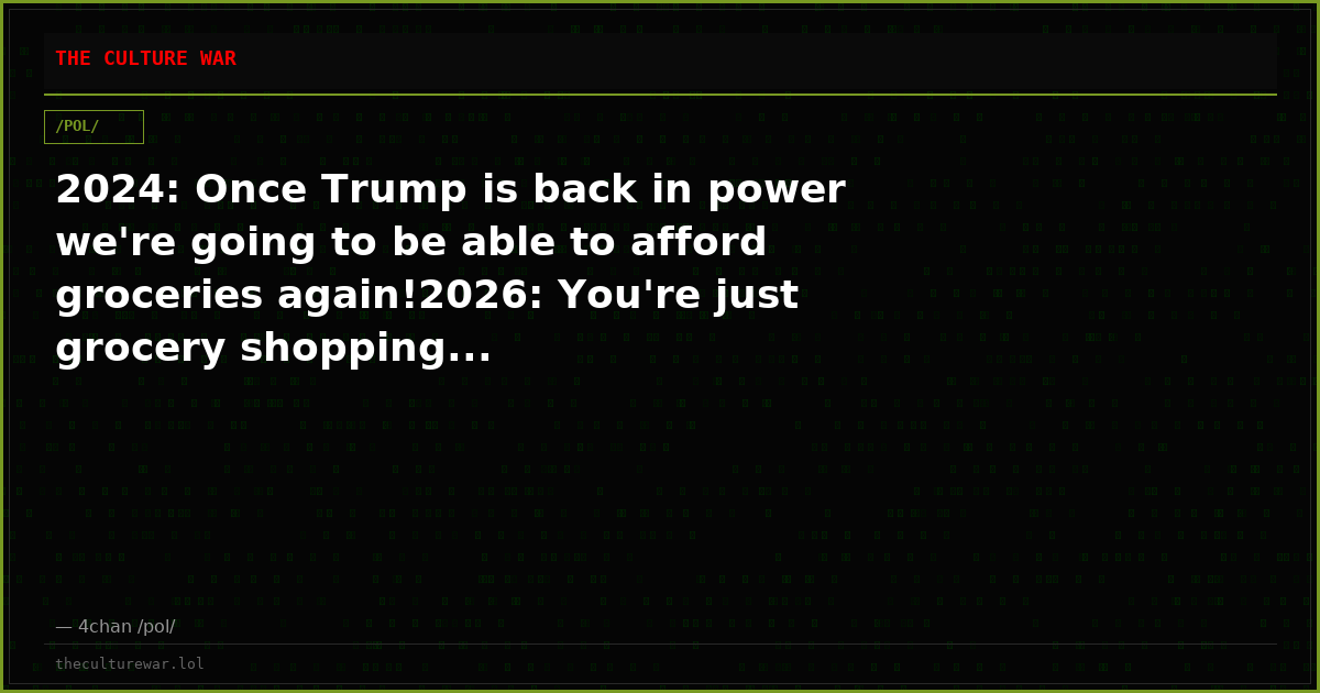2024: Once Trump is back in power we're going to be able to afford groceries again!2026: You're just grocery shopping...