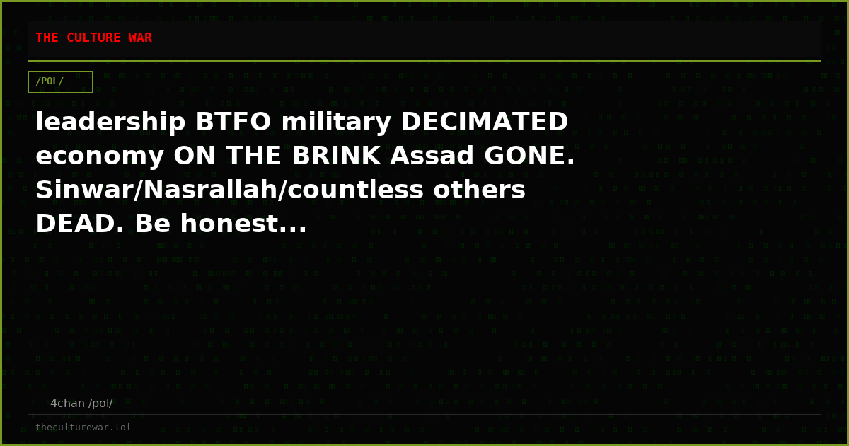 leadership BTFO military DECIMATED economy ON THE BRINK Assad GONE. Sinwar/Nasrallah/countless others DEAD. Be honest...
