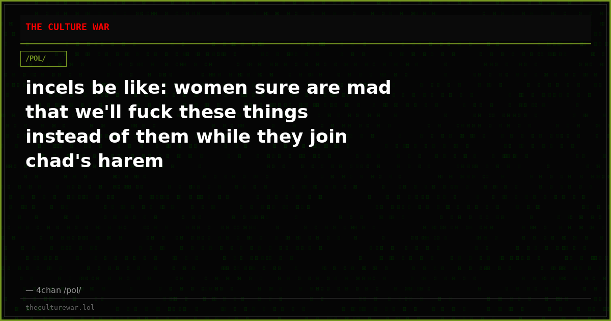 incels be like: women sure are mad that we'll fuck these things instead of them while they join chad's harem