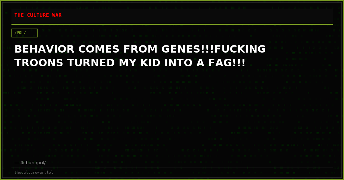 BEHAVIOR COMES FROM GENES!!!FUCKING TROONS TURNED MY KID INTO A FAG!!!