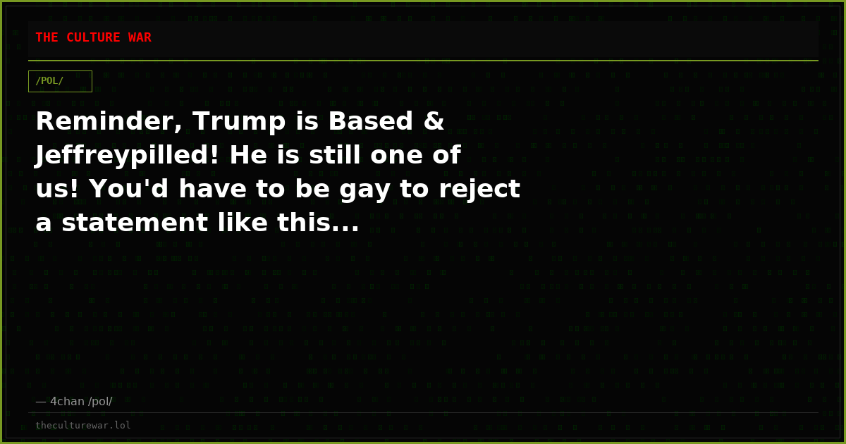 Reminder, Trump is Based & Jeffreypilled! He is still one of us! You'd have to be gay to reject a statement like this...