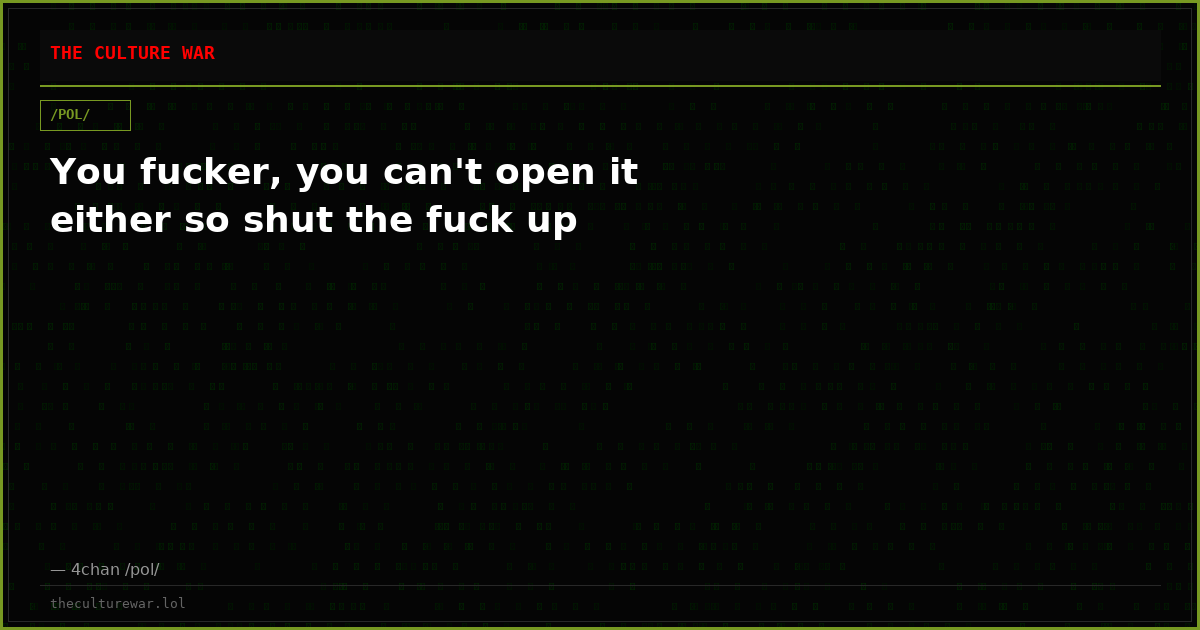 You fucker, you can't open it either so shut the fuck up