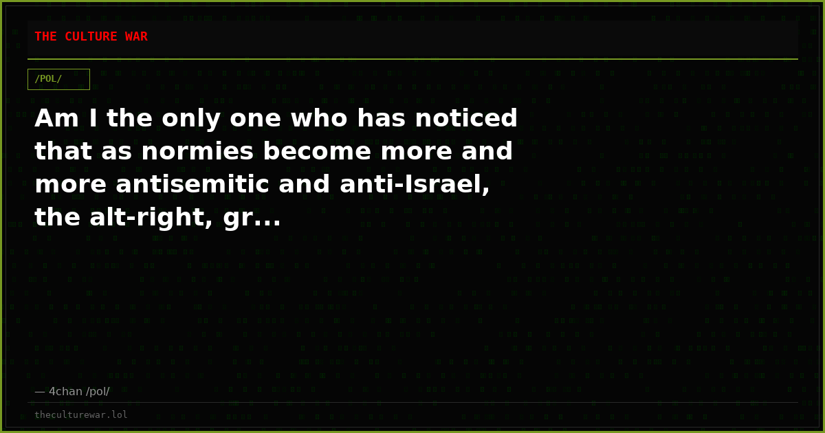 Am I the only one who has noticed that as normies become more and more antisemitic and anti-Israel, the alt-right, gr...