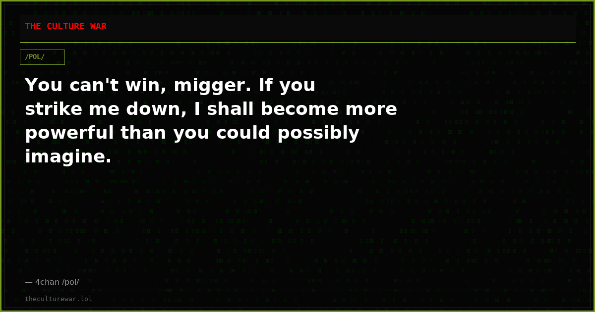 You can't win, migger. If you strike me down, I shall become more powerful than you could possibly imagine.