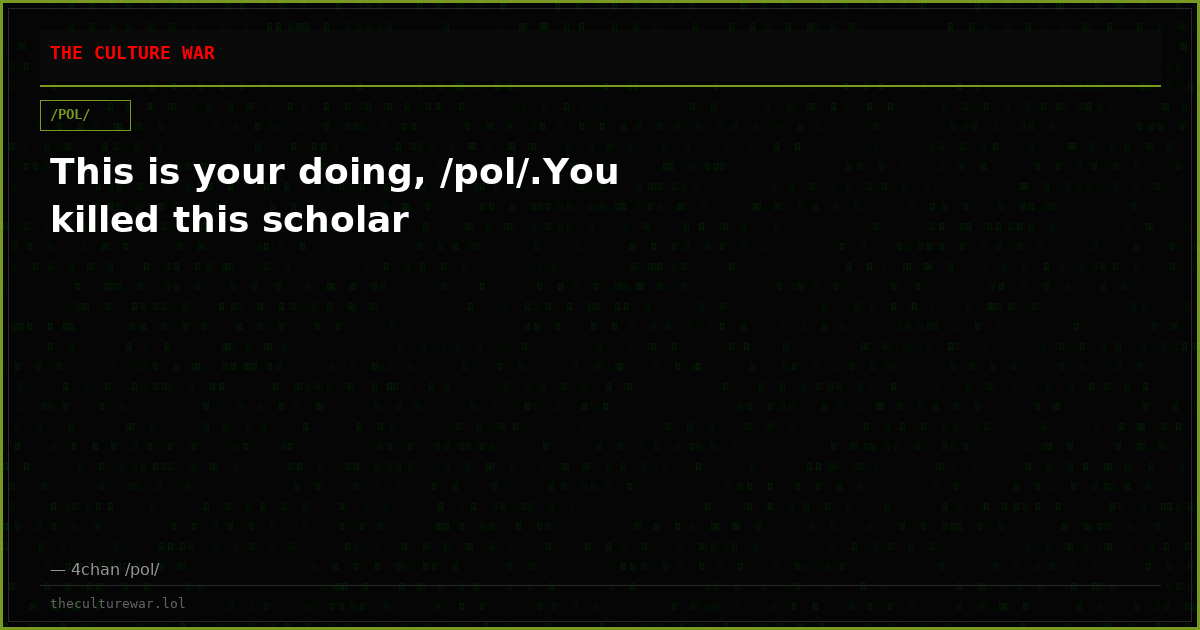 This is your doing, /pol/.You killed this scholar