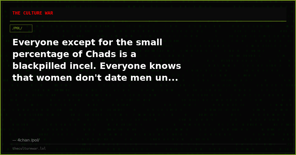 Everyone except for the small percentage of Chads is a blackpilled incel. Everyone knows that women don't date men un...