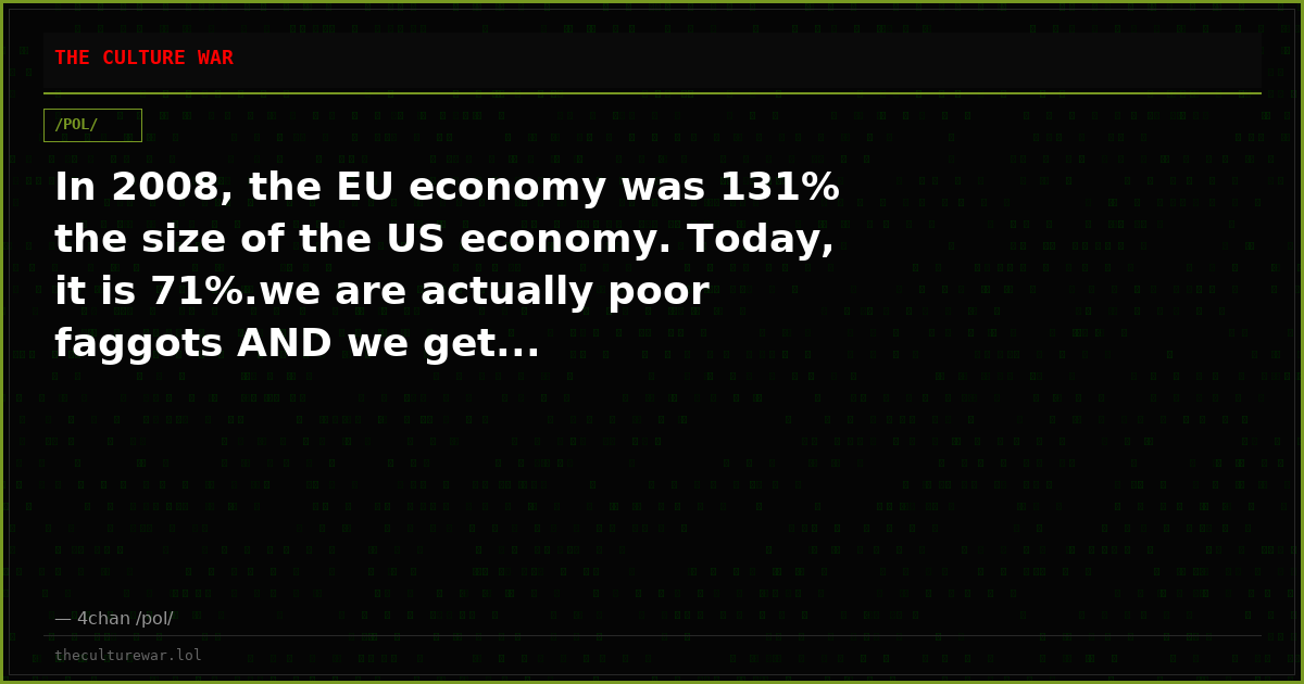 In 2008, the EU economy was 131% the size of the US economy. Today, it is 71%.we are actually poor faggots AND we get...