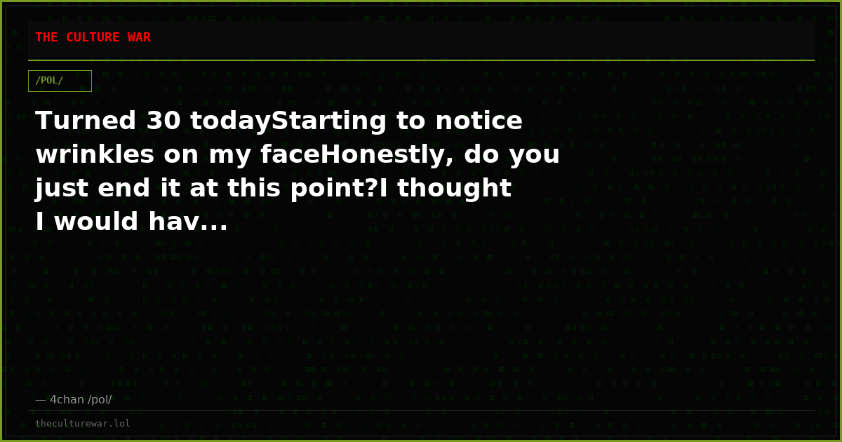 Turned 30 todayStarting to notice wrinkles on my faceHonestly, do you just end it at this point?I thought I would hav...