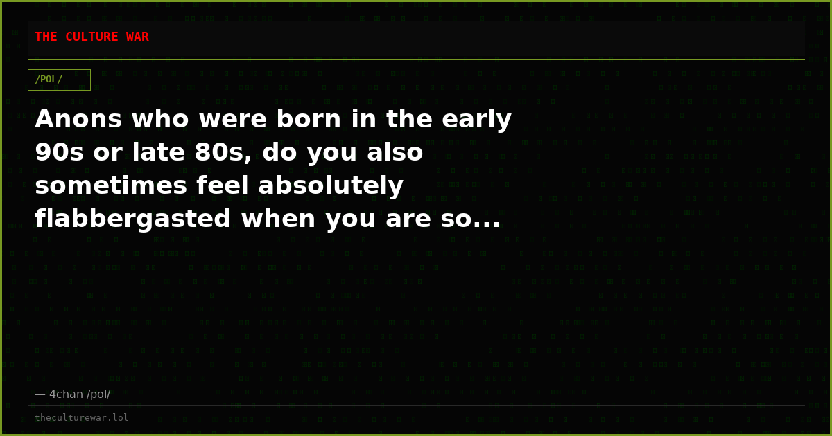 Anons who were born in the early 90s or late 80s, do you also sometimes feel absolutely flabbergasted when you are so...