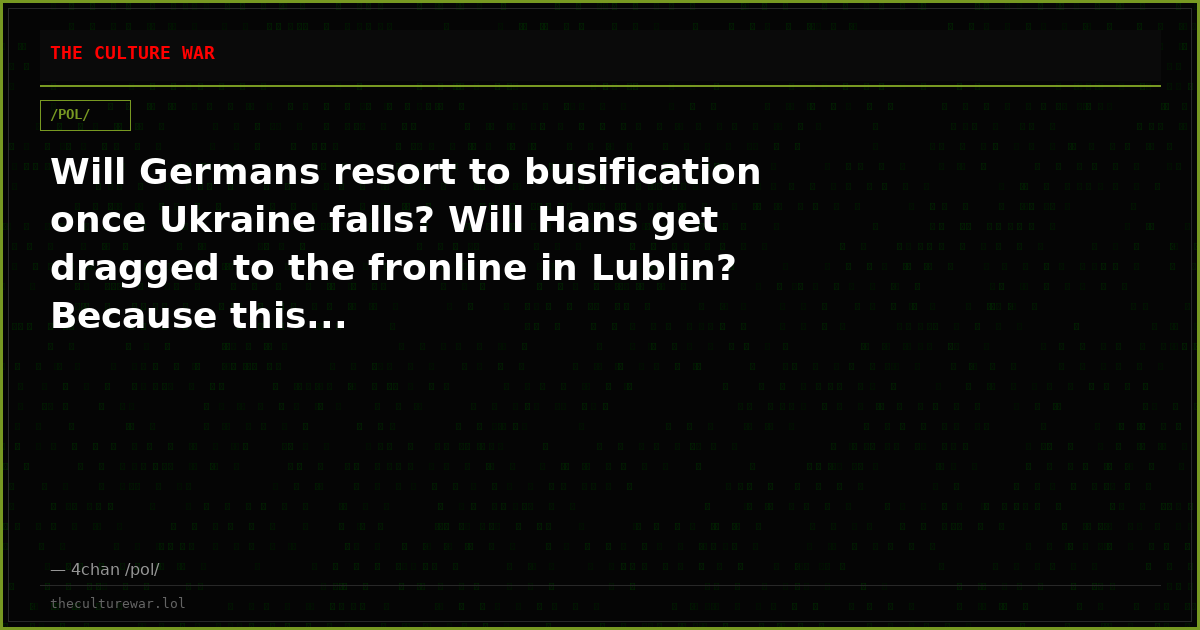 Will Germans resort to busification once Ukraine falls? Will Hans get dragged to the fronline in Lublin? Because this...