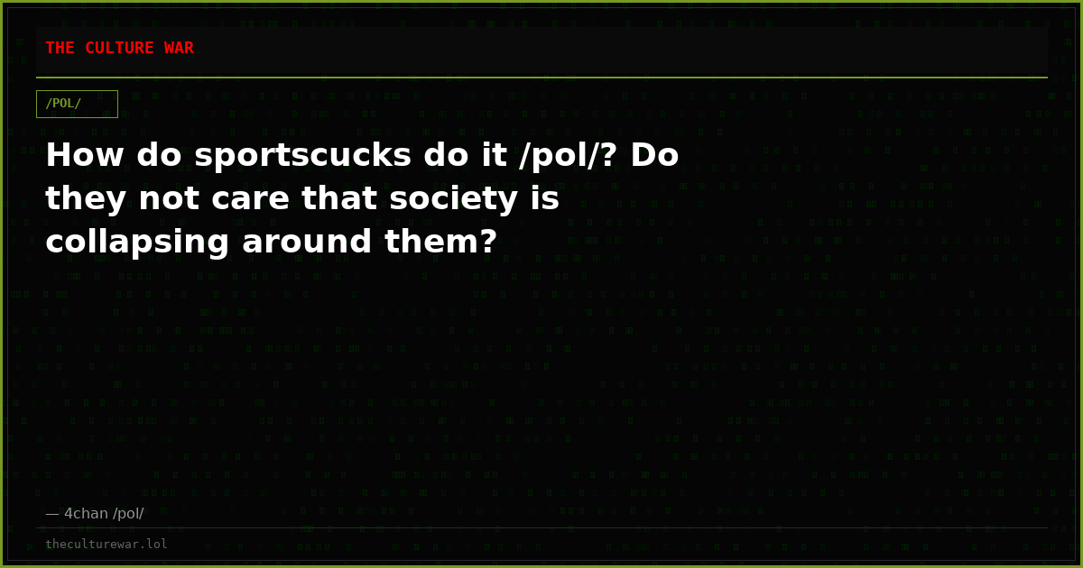 How do sportscucks do it /pol/? Do they not care that society is collapsing around them?