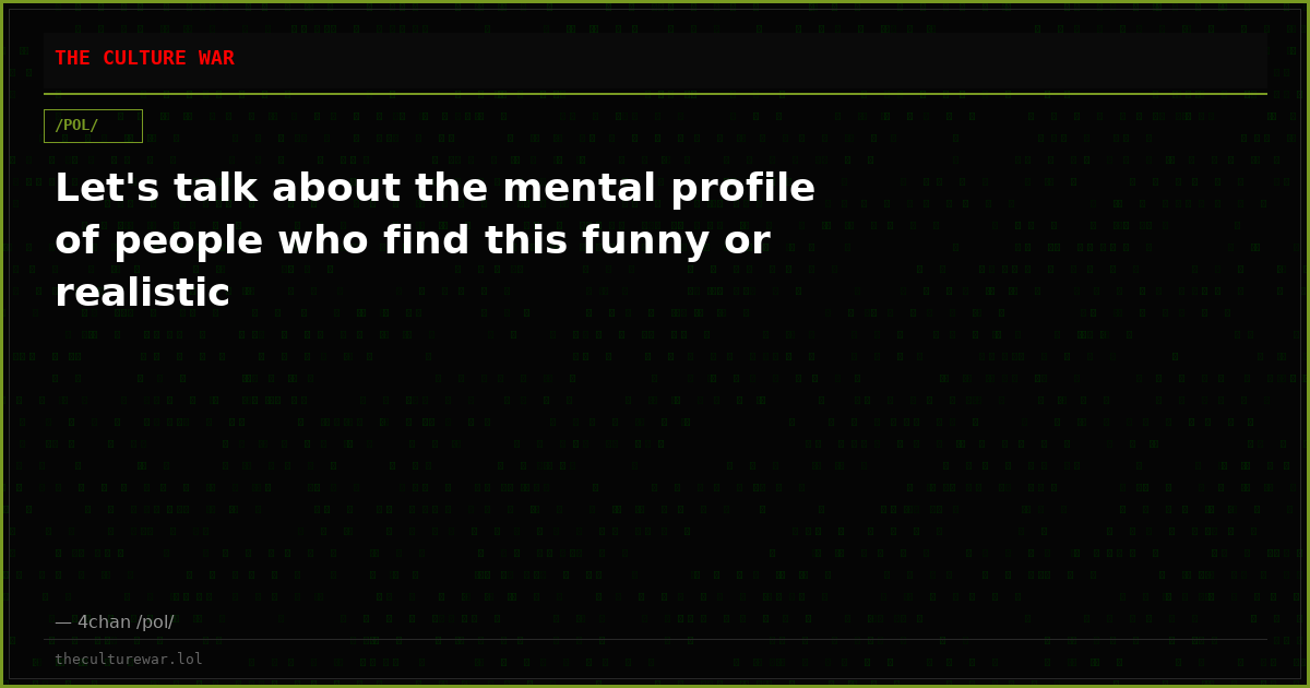 Let's talk about the mental profile of people who find this funny or realistic