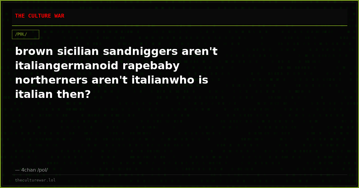 brown sicilian sandniggers aren't italiangermanoid rapebaby northerners aren't italianwho is italian then?
