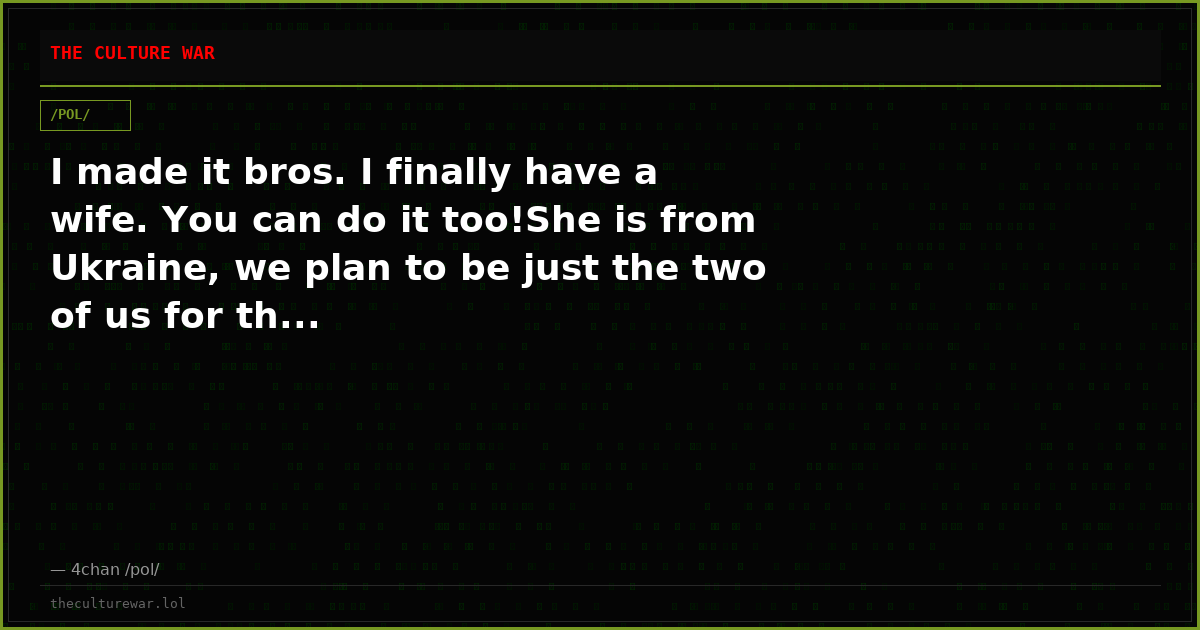 I made it bros. I finally have a wife. You can do it too!She is from Ukraine, we plan to be just the two of us for th...