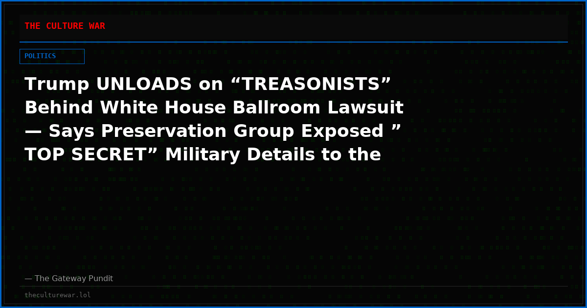 Trump UNLOADS on “TREASONISTS” Behind White House Ballroom Lawsuit — Says Preservation Group Exposed ” TOP SECRET” Military Details to the World