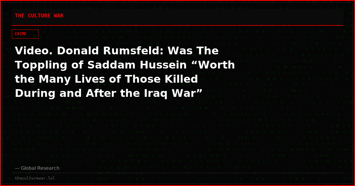 Video. Donald Rumsfeld: Was The Toppling of Saddam Hussein “Worth the Many Lives of Those Killed During and After the Iraq War”