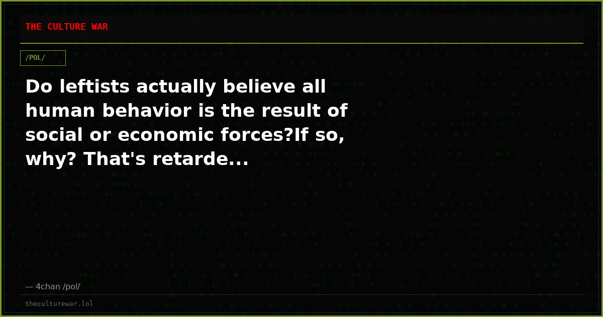Do leftists actually believe all human behavior is the result of social or economic forces?If so, why? That's retarde...