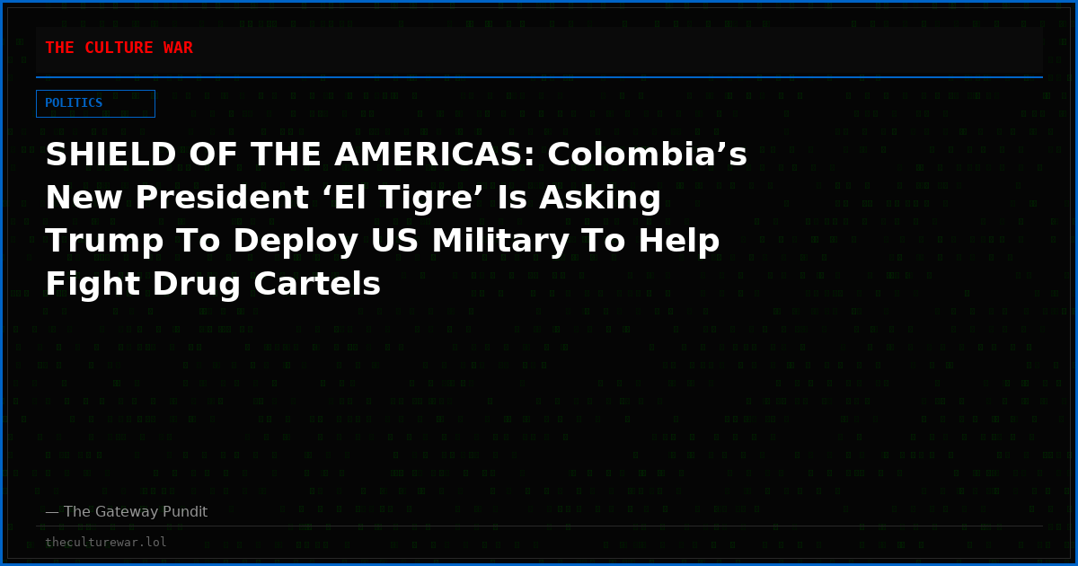 SHIELD OF THE AMERICAS: Colombia’s New President ‘El Tigre’ Is Asking Trump To Deploy US Military To Help Fight Drug Cartels