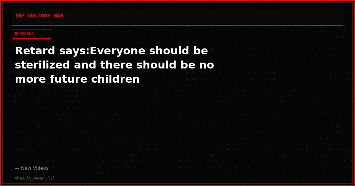 Retard says:Everyone should be sterilized and there should be no more future children