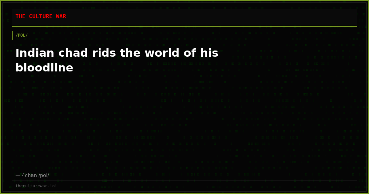 Indian chad rids the world of his bloodline