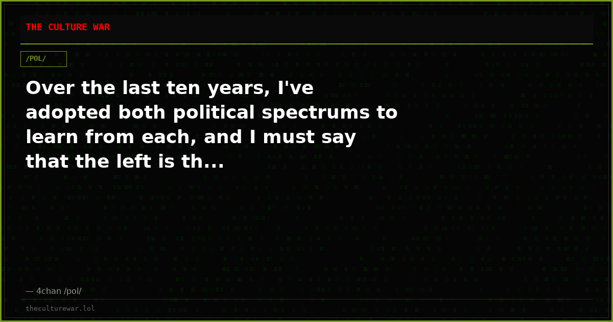 Over the last ten years, I've adopted both political spectrums to learn from each, and I must say that the left is th...