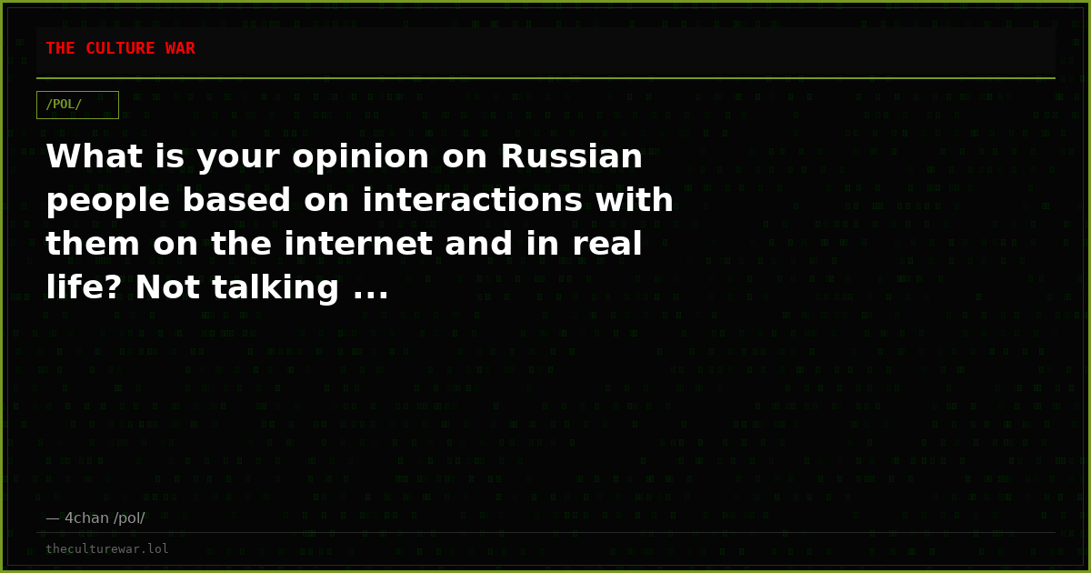 What is your opinion on Russian people based on interactions with them on the internet and in real life? Not talking ...