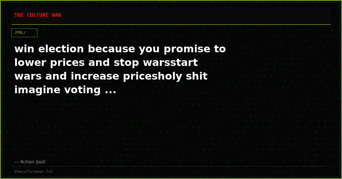 win election because you promise to lower prices and stop warsstart wars and increase pricesholy shit imagine voting ...