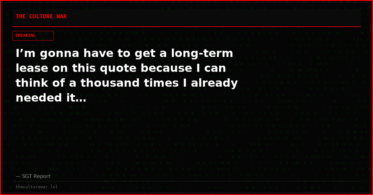 I’m gonna have to get a long-term lease on this quote because I can think of a thousand times I already needed it…