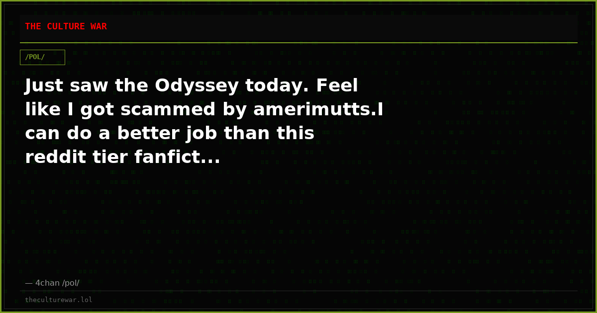 Just saw the Odyssey today. Feel like I got scammed by amerimutts.I can do a better job than this reddit tier fanfict...