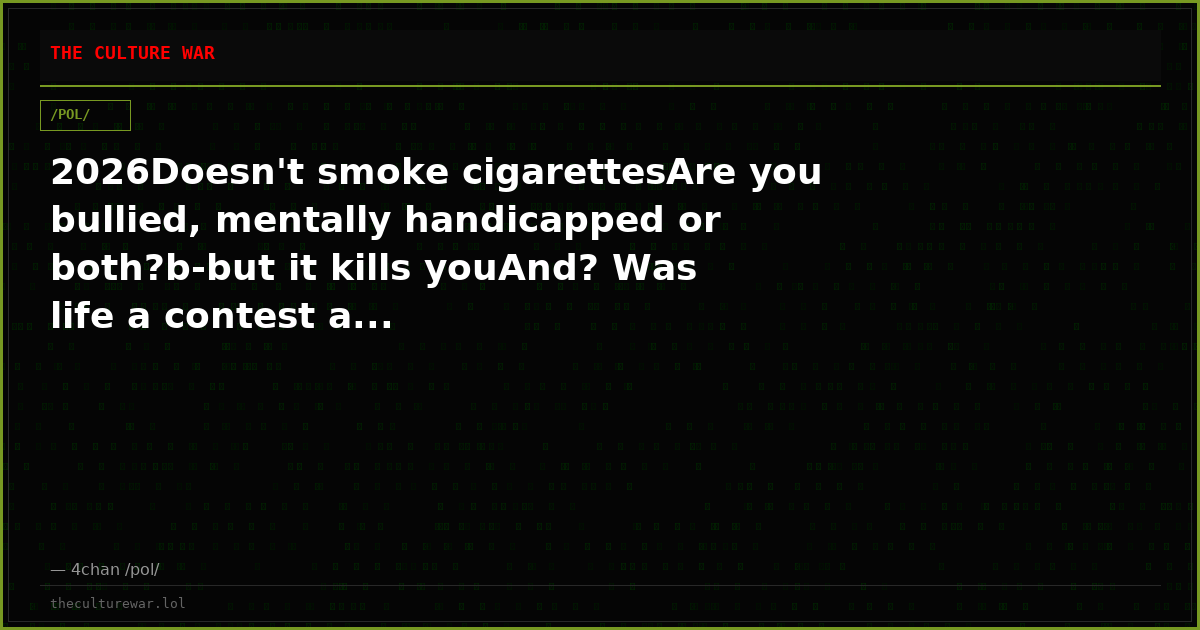 2026Doesn't smoke cigarettesAre you bullied, mentally handicapped or both?b-but it kills youAnd? Was life a contest a...