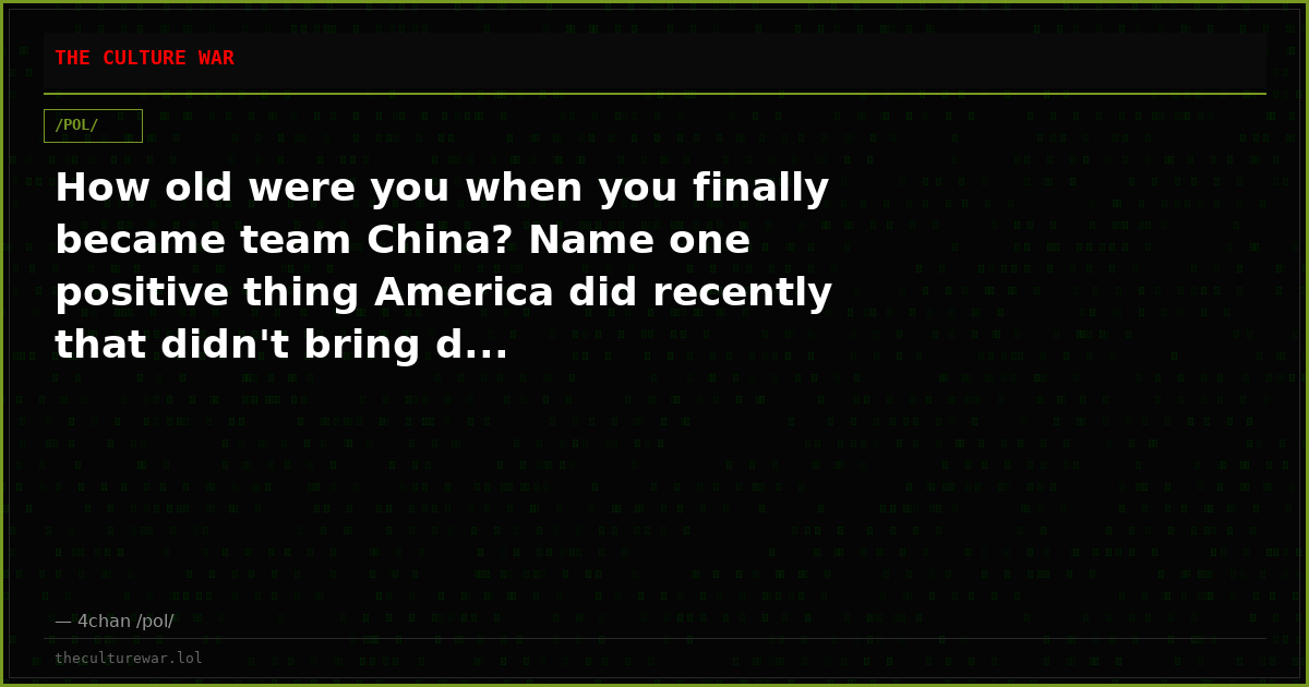How old were you when you finally became team China? Name one positive thing America did recently that didn't bring d...
