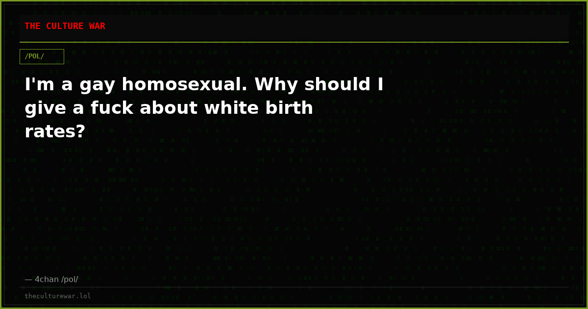 I'm a gay homosexual. Why should I give a fuck about white birth rates?