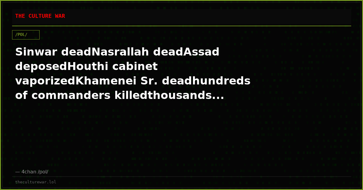 Sinwar deadNasrallah deadAssad deposedHouthi cabinet vaporizedKhamenei Sr. deadhundreds of commanders killedthousands...