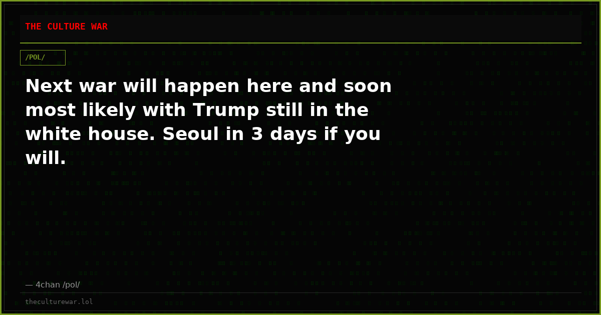 Next war will happen here and soon most likely with Trump still in the white house. Seoul in 3 days if you will.