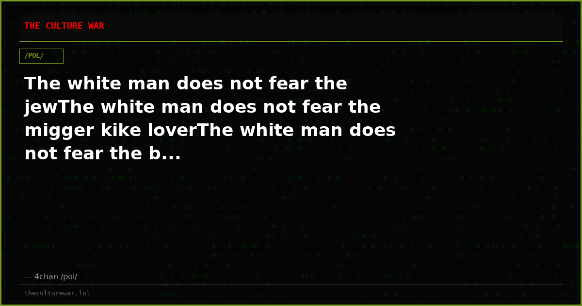 The white man does not fear the jewThe white man does not fear the migger kike loverThe white man does not fear the b...